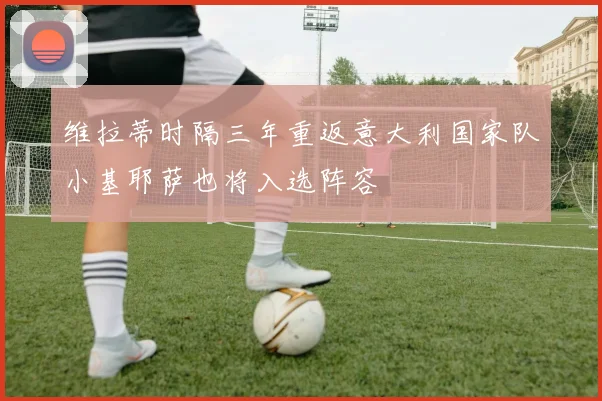 维拉蒂时隔三年重返意大利国家队小基耶萨也将入选阵容