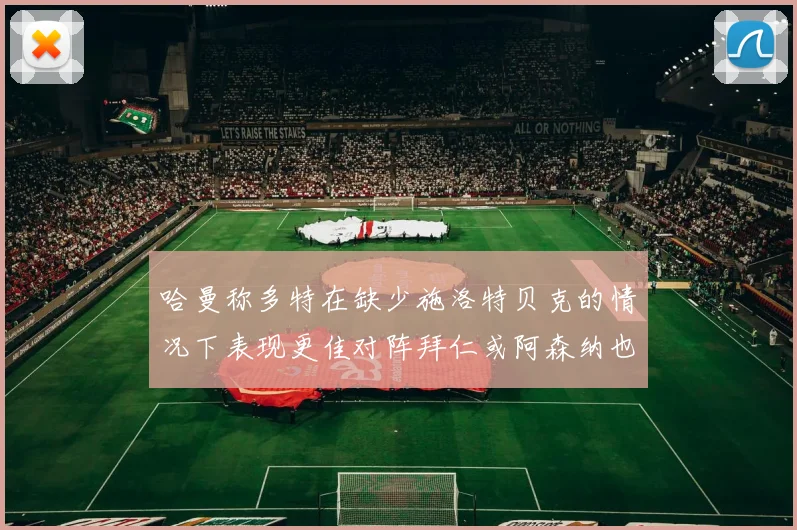 哈曼称多特在缺少施洛特贝克的情况下表现更佳对阵拜仁或阿森纳也有胜算