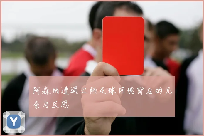 阿森纳遭遇丑陋足球困境背后的无奈与反思