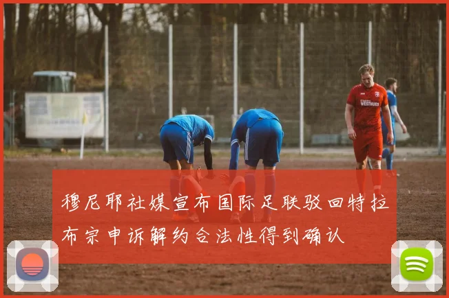 穆尼耶社媒宣布国际足联驳回特拉布宗申诉解约合法性得到确认