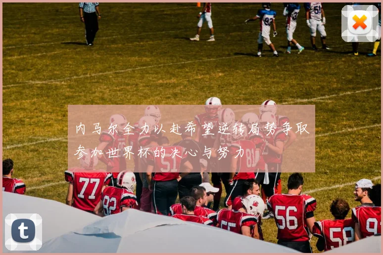 内马尔全力以赴希望逆转局势争取参加世界杯的决心与努力
