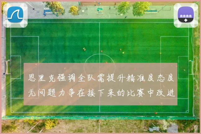 恩里克强调全队需提升精准度态度无问题力争在接下来的比赛中改进表现