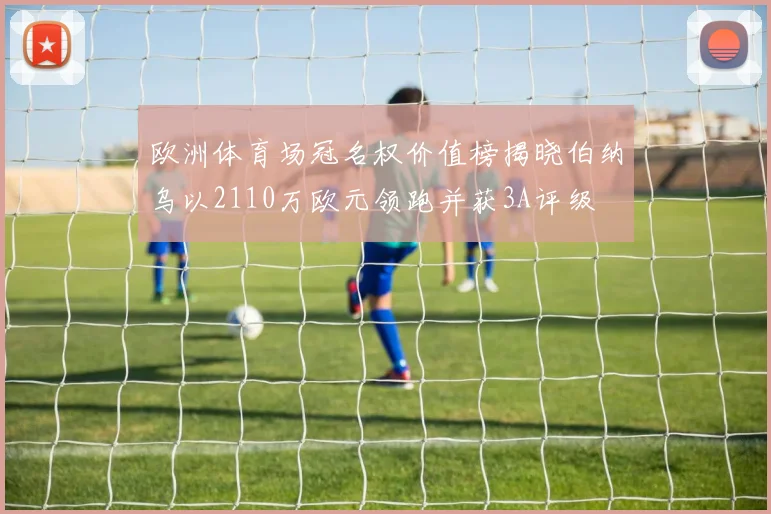 欧洲体育场冠名权价值榜揭晓伯纳乌以2110万欧元领跑并获3A评级