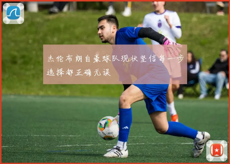 杰伦布朗自豪球队现状坚信每一步选择都正确无误