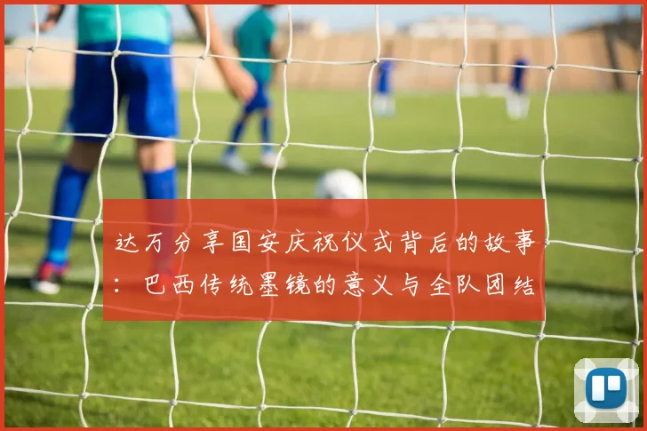达万分享国安庆祝仪式背后的故事：巴西传统墨镜的意义与全队团结的象征