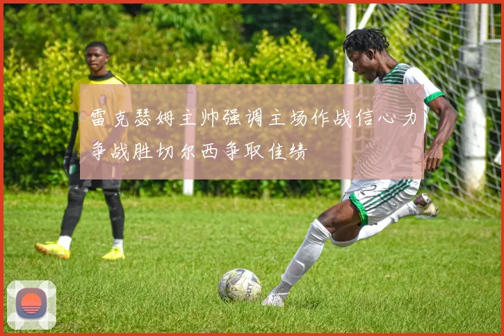 雷克瑟姆主帅强调主场作战信心力争战胜切尔西争取佳绩