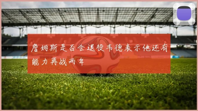 詹姆斯是否会退役韦德表示他还有能力再战两年