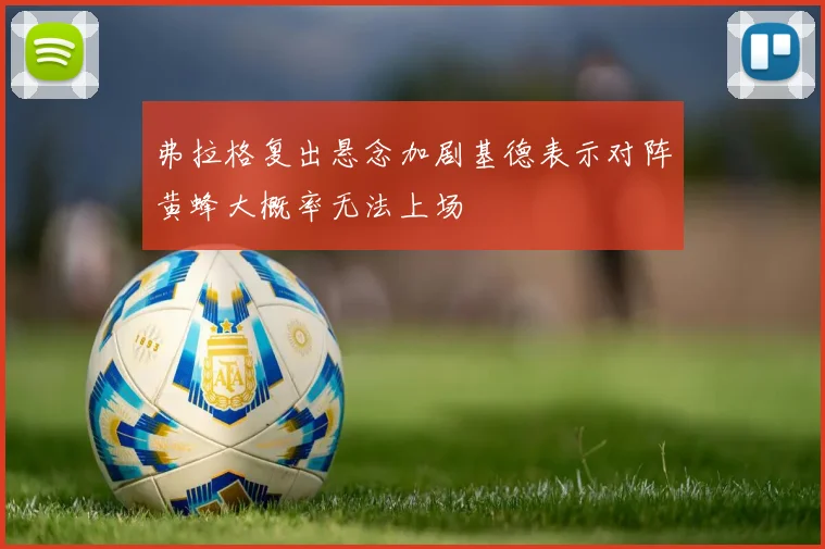 弗拉格复出悬念加剧基德表示对阵黄蜂大概率无法上场