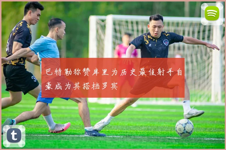 巴特勒称赞库里为历史最佳射手自豪成为其搭档罗宾