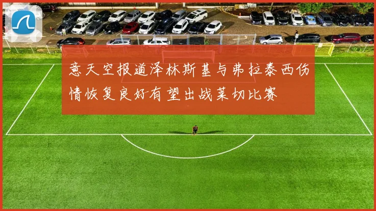 意天空报道泽林斯基与弗拉泰西伤情恢复良好有望出战莱切比赛