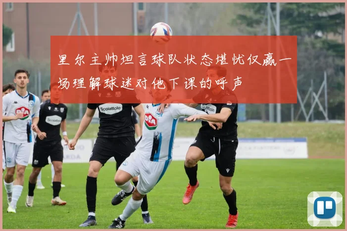 里尔主帅坦言球队状态堪忧仅赢一场理解球迷对他下课的呼声