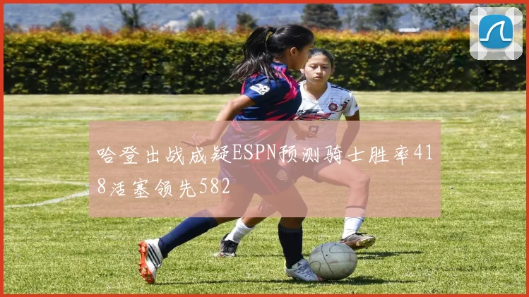 哈登出战成疑ESPN预测骑士胜率418活塞领先582