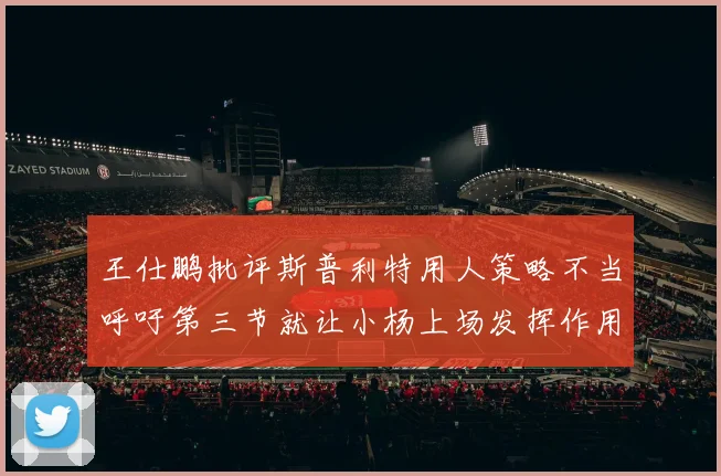 王仕鹏批评斯普利特用人策略不当呼吁第三节就让小杨上场发挥作用