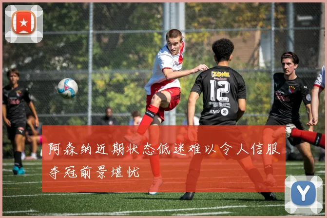 阿森纳近期状态低迷难以令人信服夺冠前景堪忧