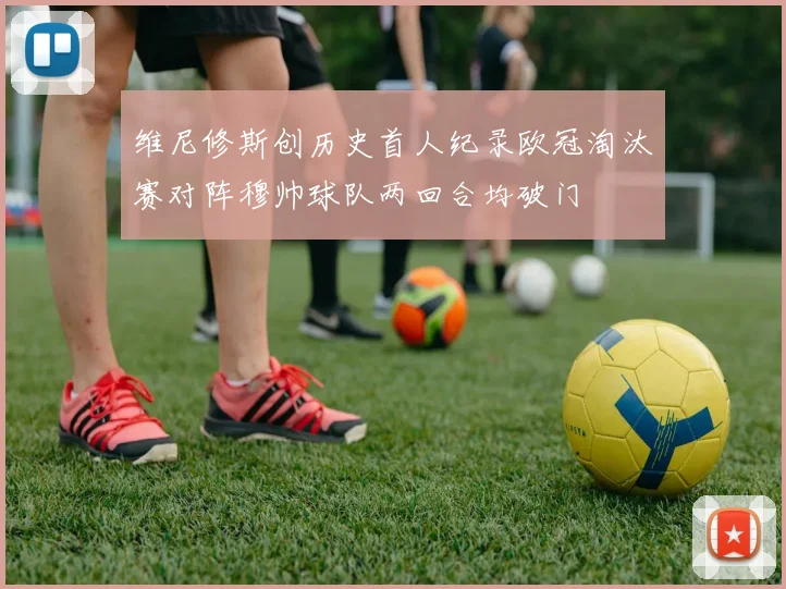 维尼修斯创历史首人纪录欧冠淘汰赛对阵穆帅球队两回合均破门