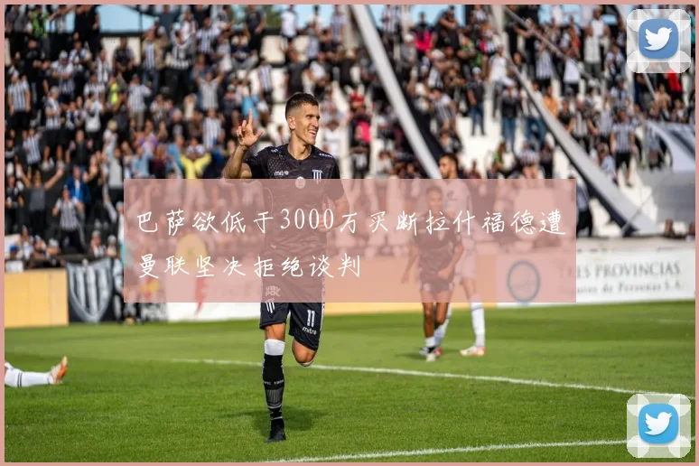 巴萨欲低于3000万买断拉什福德遭曼联坚决拒绝谈判