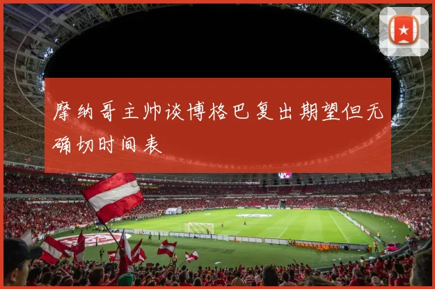 摩纳哥主帅谈博格巴复出期望但无确切时间表