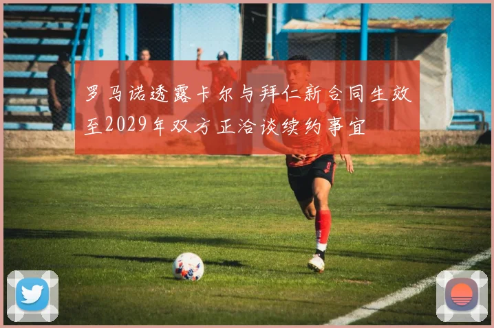 罗马诺透露卡尔与拜仁新合同生效至2029年双方正洽谈续约事宜