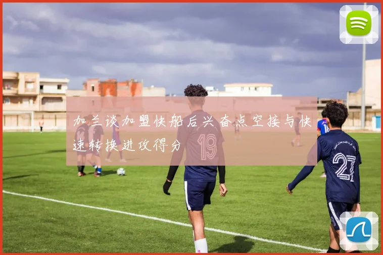 加兰谈加盟快船后兴奋点空接与快速转换进攻得分